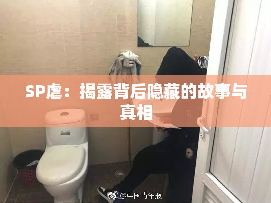 SP虐：揭露背后隐藏的故事与真相
