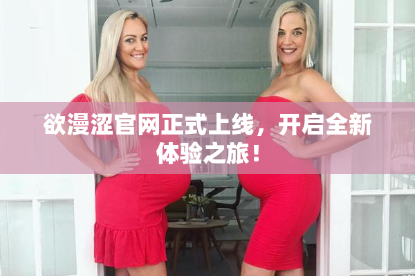欲漫涩官网正式上线，开启全新体验之旅！