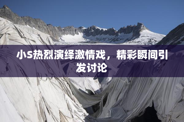 小S热烈演绎激情戏，精彩瞬间引发讨论