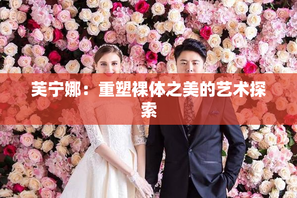 芙宁娜：重塑裸体之美的艺术探索