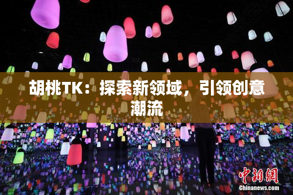 胡桃TK：探索新领域，引领创意潮流
