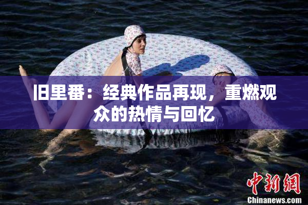 旧里番：经典作品再现，重燃观众的热情与回忆