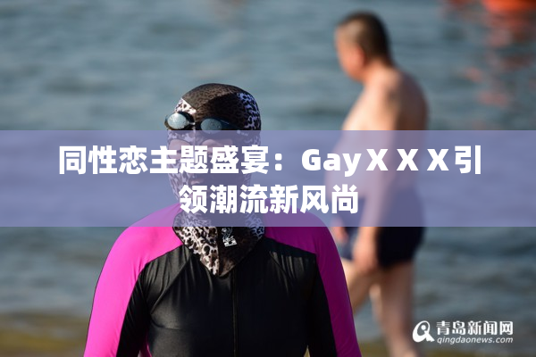 同性恋主题盛宴：GayⅩⅩⅩ引领潮流新风尚