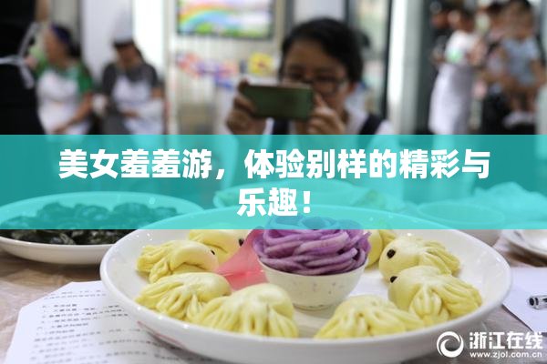 美女羞羞游，体验别样的精彩与乐趣！