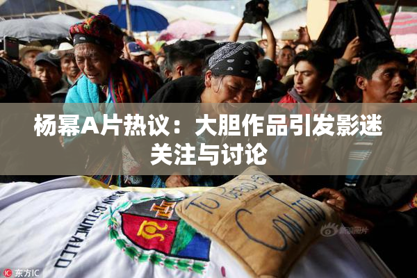 杨幂A片热议：大胆作品引发影迷关注与讨论