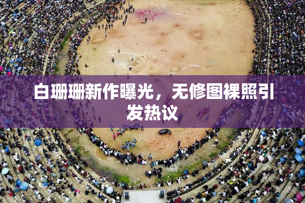 白珊珊新作曝光，无修图裸照引发热议