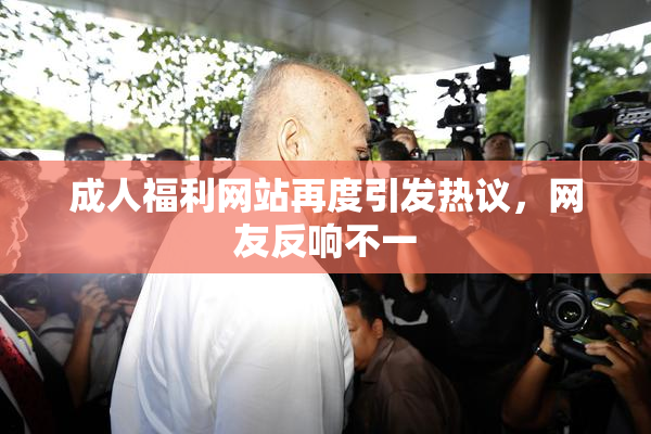 成人福利网站再度引发热议，网友反响不一