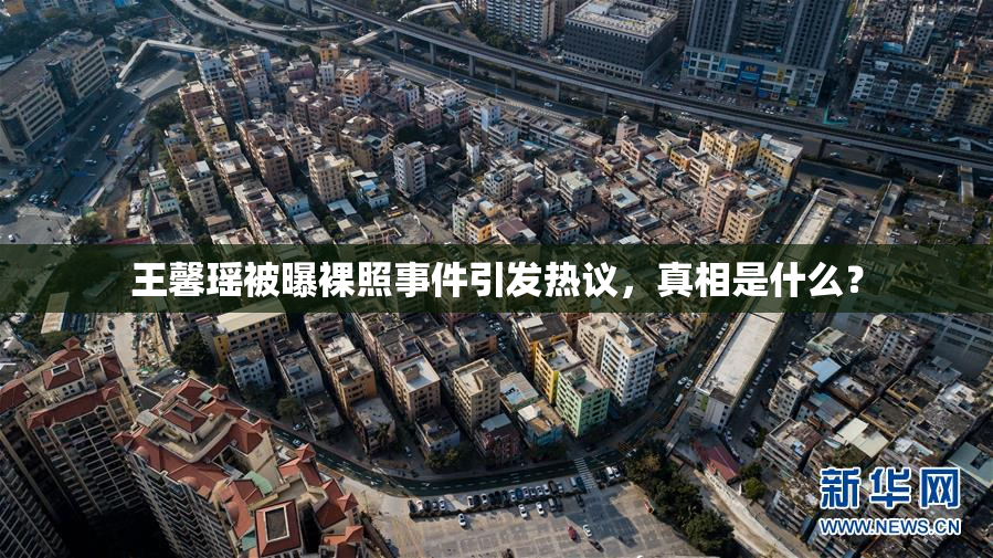 王馨瑶被曝裸照事件引发热议，真相是什么？
