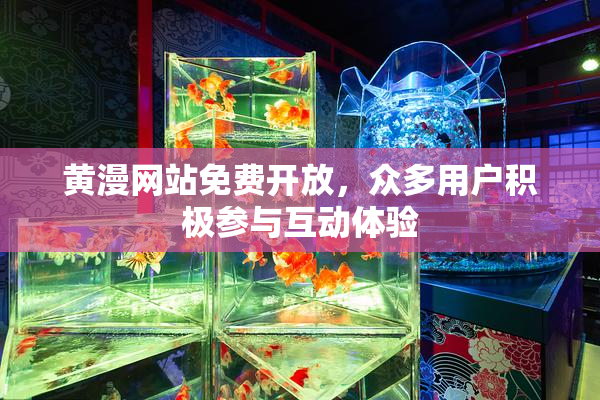黄漫网站免费开放，众多用户积极参与互动体验