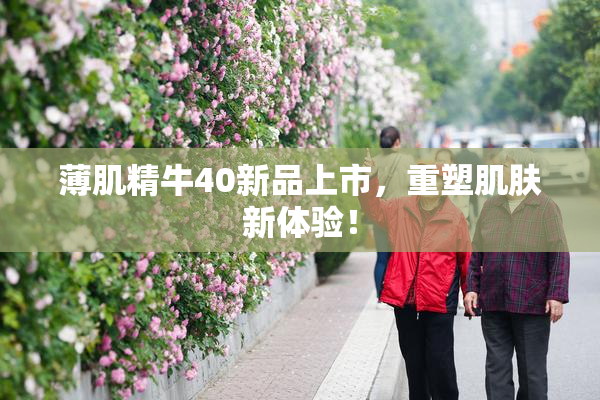 薄肌精牛40新品上市，重塑肌肤新体验！