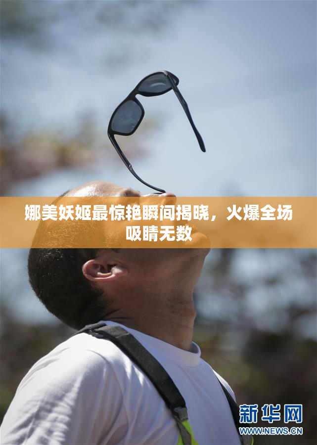 娜美妖姬最惊艳瞬间揭晓，火爆全场吸睛无数