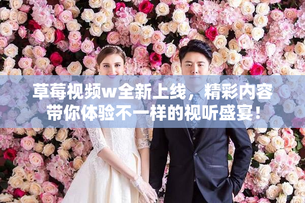 草莓视频w全新上线，精彩内容带你体验不一样的视听盛宴！