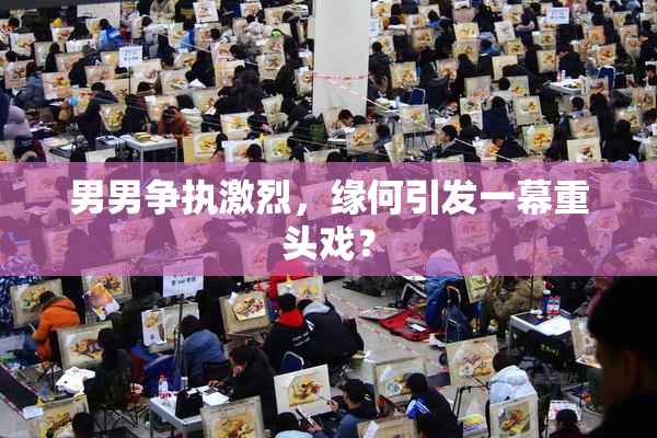 男男争执激烈，缘何引发一幕重头戏？
