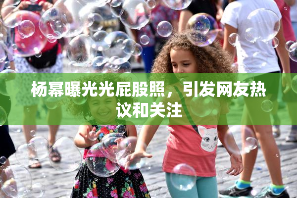 杨幂曝光光屁股照，引发网友热议和关注