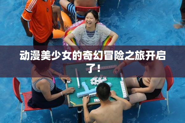 动漫美少女的奇幻冒险之旅开启了！