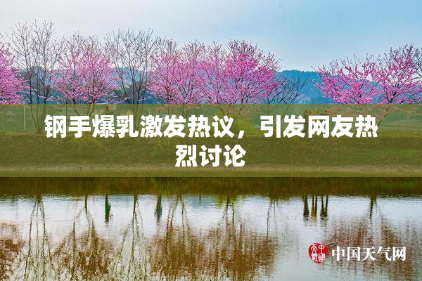 钢手爆乳激发热议，引发网友热烈讨论