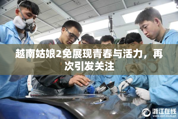 越南姑娘2免展现青春与活力，再次引发关注