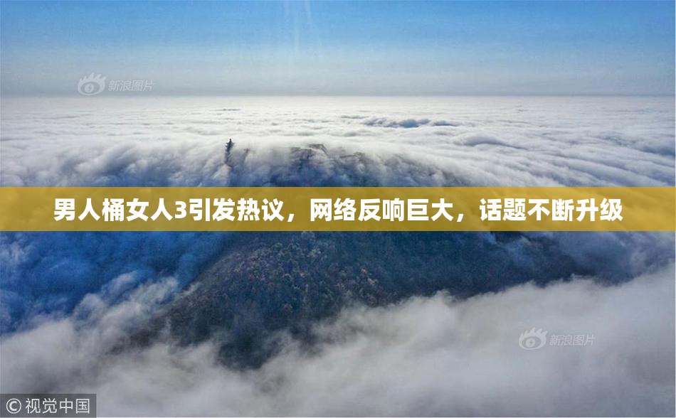 男人桶女人3引发热议，网络反响巨大，话题不断升级