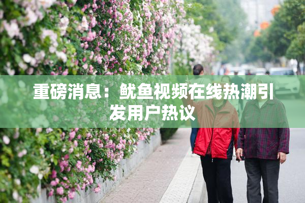 重磅消息：鱿鱼视频在线热潮引发用户热议