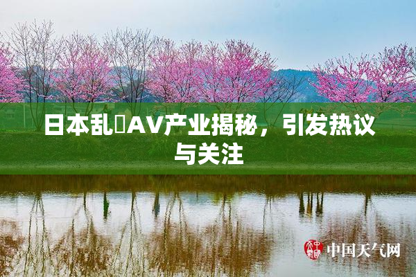 日本乱婬AV产业揭秘，引发热议与关注
