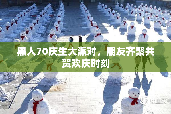黑人70庆生大派对，朋友齐聚共贺欢庆时刻