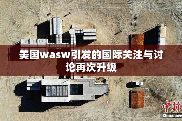 美国wasw引发的国际关注与讨论再次升级