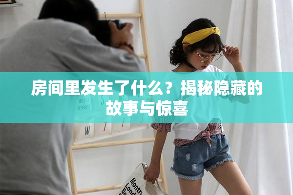 房间里发生了什么？揭秘隐藏的故事与惊喜