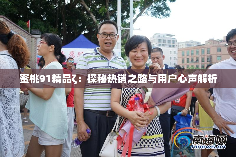 蜜桃91精品ζ：探秘热销之路与用户心声解析