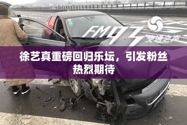 徐艺真重磅回归乐坛，引发粉丝热烈期待