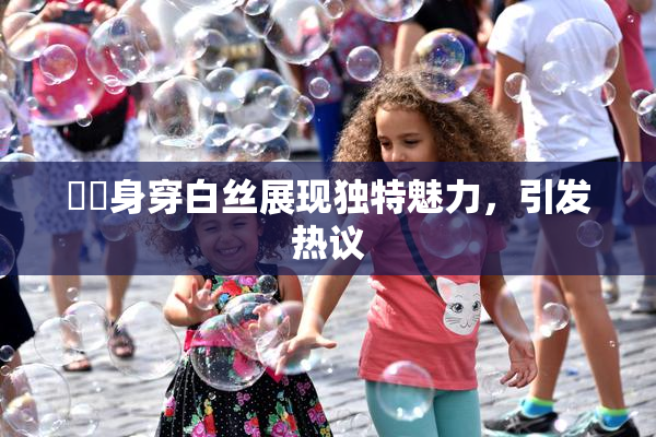 妺妺身穿白丝展现独特魅力，引发热议