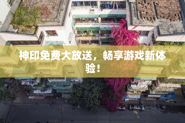 神印免费大放送，畅享游戏新体验！