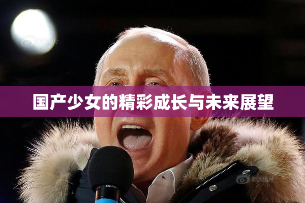 国产少女的精彩成长与未来展望