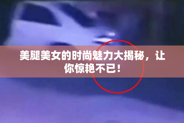 美腿美女的时尚魅力大揭秘，让你惊艳不已！