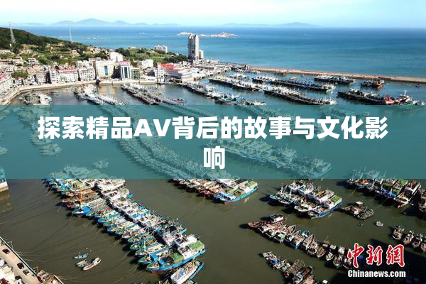 探索精品AV背后的故事与文化影响