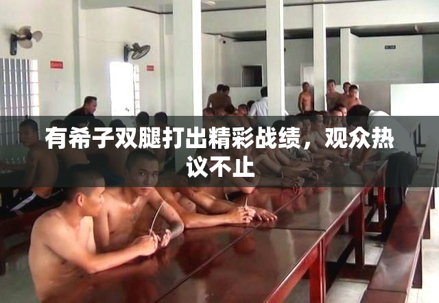 有希子双腿打出精彩战绩，观众热议不止