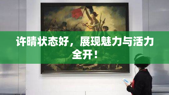 许晴状态好，展现魅力与活力全开！