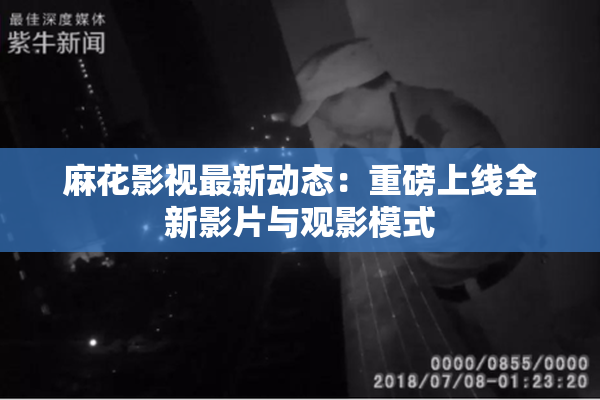 麻花影视最新动态：重磅上线全新影片与观影模式
