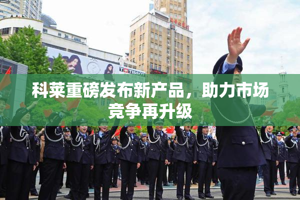 科莱重磅发布新产品，助力市场竞争再升级