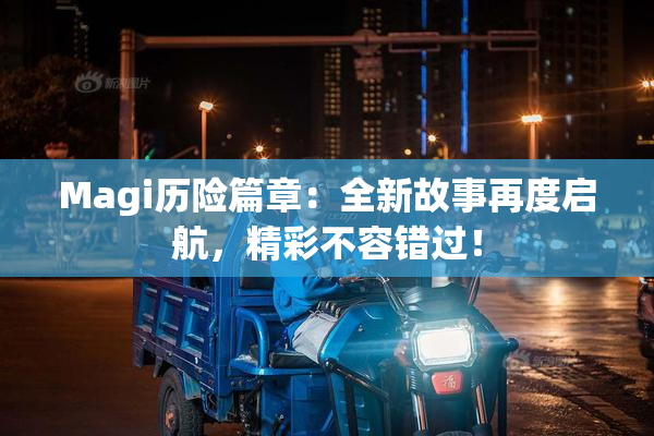Magi历险篇章：全新故事再度启航，精彩不容错过！