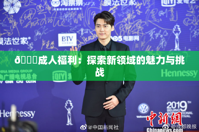 🔞成人福利：探索新领域的魅力与挑战