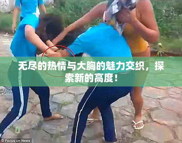 无尽的热情与大胸的魅力交织，探索新的高度！