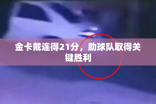 金卡戴连得21分，助球队取得关键胜利