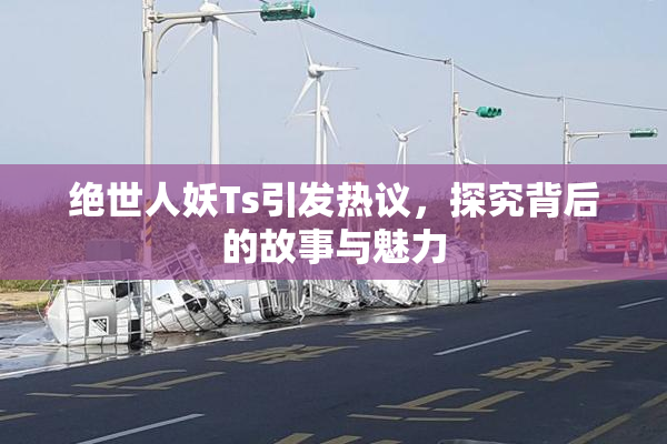 绝世人妖Ts引发热议，探究背后的故事与魅力