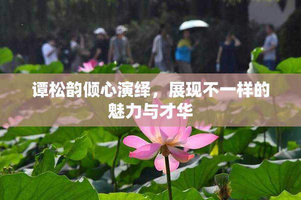 谭松韵倾心演绎，展现不一样的魅力与才华