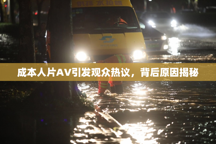 成本人片AV引发观众热议，背后原因揭秘