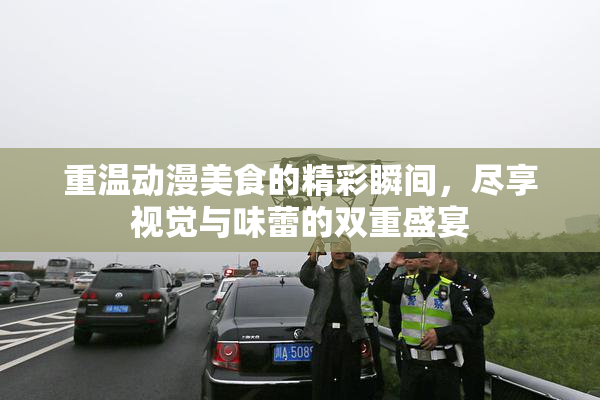重温动漫美食的精彩瞬间，尽享视觉与味蕾的双重盛宴