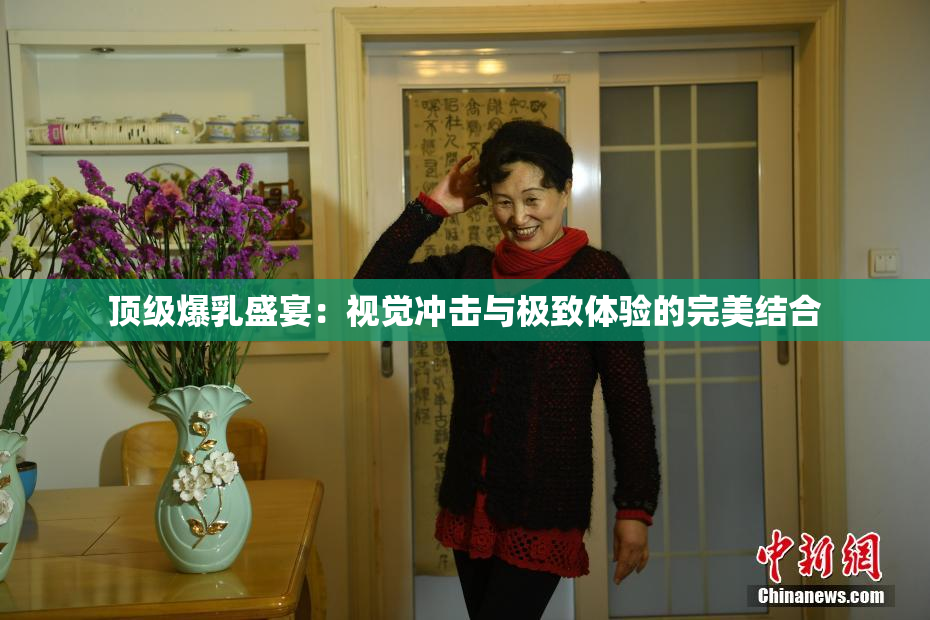 顶级爆乳盛宴：视觉冲击与极致体验的完美结合