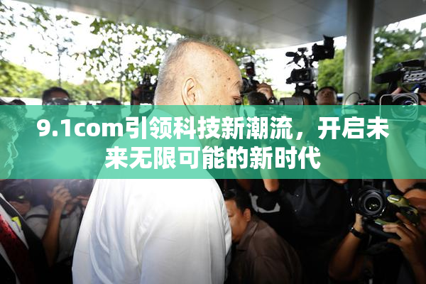 9.1com引领科技新潮流，开启未来无限可能的新时代