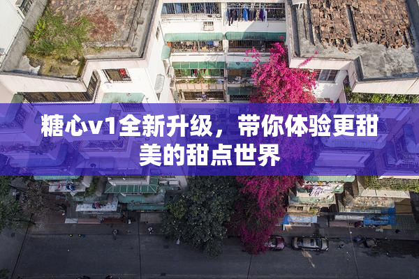 糖心v1全新升级，带你体验更甜美的甜点世界