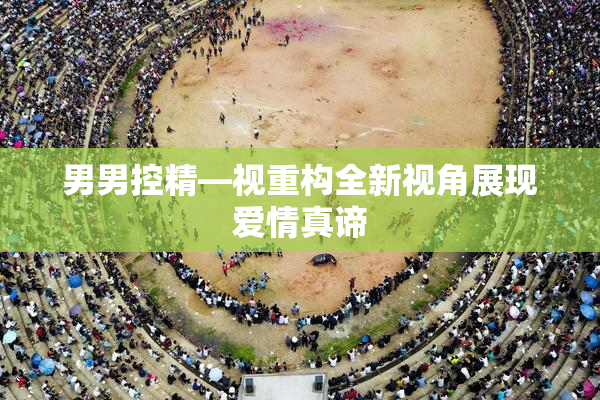 男男控精—视重构全新视角展现爱情真谛
